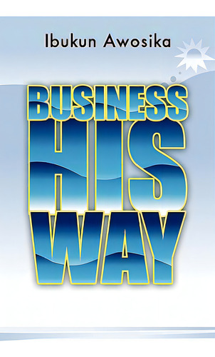 Business His Way, De Awosika, Ibukun., Vol. 1. Editorial Xulon Pr, Tapa Blanda En Inglés