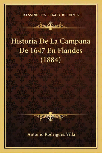 Historia De La Campana De 1647 En Flandes (1884), De Antonio Rodriguez Villa., Vol. 1. Editorial Kessinger's Legacy Reprints, Tapa Blanda En Español, 1884