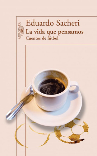 La Vida Que Pensamos. Cuentos De Fútbol / Eduardo Sacheri