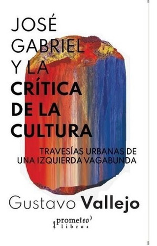 José Gabriel Y La Crítica De La Cultura: Travesías Urbanas De Una Izquierda Vagabunda, De Vallejo Gustavo. Serie N/a, Vol. Volumen Unico. Editorial Prometeo Libros, Tapa Blanda, Edición 1 En Español