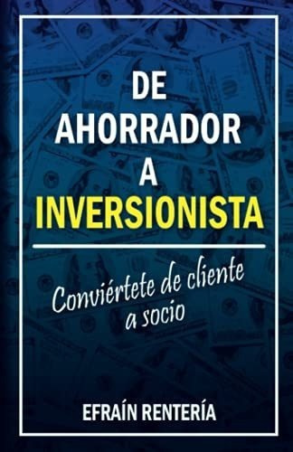 De Ahorrador A Inversionista Conviertete De Cliente, de Rentería, José  Efra. Editorial Independently Published en español