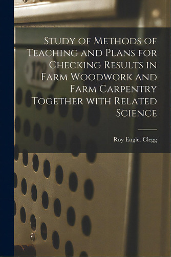 Study Of Methods Of Teaching And Plans For Checking Results In Farm Woodwork And Farm Carpentry T..., De Clegg, Roy Engle. Editorial Hassell Street Pr, Tapa Blanda En Inglés