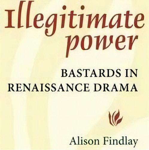 Illegitimate Power : Bastards In Renaissance Drama, De Alison Findlay. Editorial Manchester University Press, Tapa Blanda En Inglés