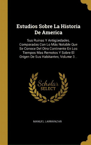 Estudios Sobre La Historia De America : Sus Ruinas Y Antiguedades, Comparadas Con Lo Mas Notable ..., De Manuel Larrainzar. En Español