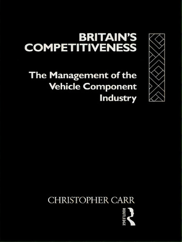 Britain's Competitiveness: The Management Of The Vehicle Component Industry, De Carr, Christopher. Editorial Routledge, Tapa Dura En Inglés