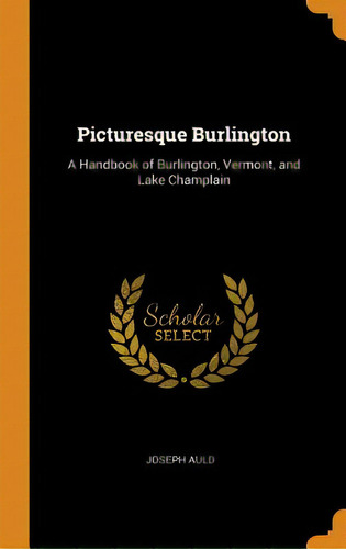 Picturesque Burlington: A Handbook Of Burlington, Vermont, And Lake Champlain, De Auld, Joseph. Editorial Franklin Classics, Tapa Dura En Inglés