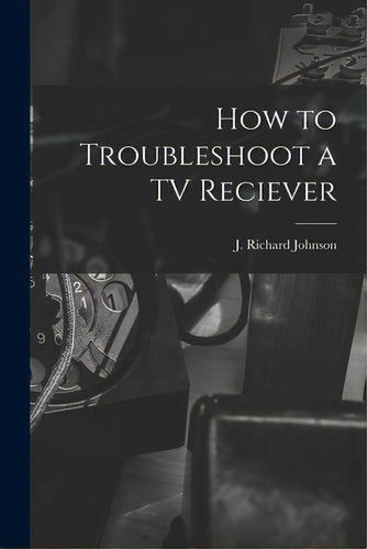 How To Troubleshoot A Tv Reciever, De Johnson, J. Richard 1915-. Editorial Hassell Street Pr, Tapa Blanda En Inglés