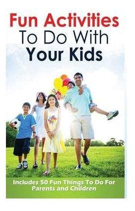 Fun Activities To Do With Your Kids : Includes 50 Fun Thi...