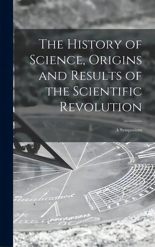 The History Of Science, Origins And Results Of The Scientific Revolution; A Symposium, De Anonymous. Editorial Hassell Street Pr, Tapa Dura En Inglés