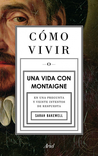 Cómo vivir. Una vida con Montaigne: En una pregunta y veinte intentos de respuesta, de Bakewell, Sarah. Serie Fuera de colección Editorial Ariel México, tapa blanda en español, 2022