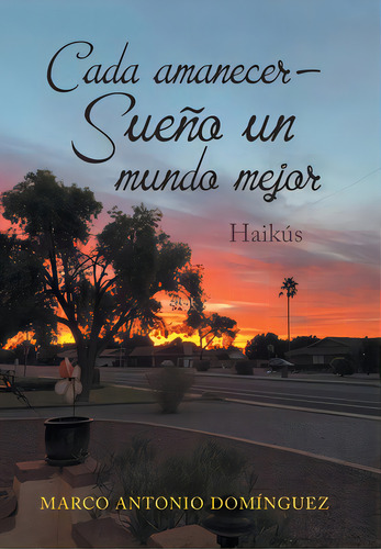 Cada Amanecer - Sueãâ±o Un Mundo Mejor: Haikãâºs: Haikús, De Domínguez, Marco Antonio., Vol. 1. Editorial Xlibris Us, Tapa Dura En Español