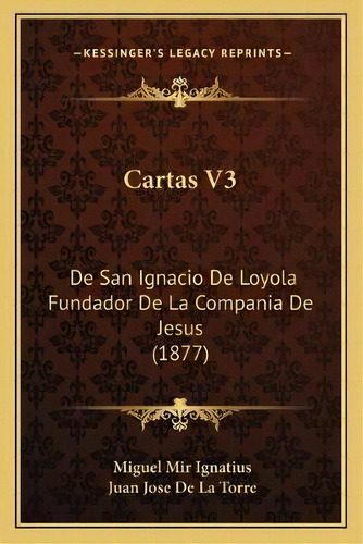 Cartas V3 : De San Ignacio De Loyola Fundador De La Compania De Jesus (1877), De Miguel Mir Ignatius. En Español