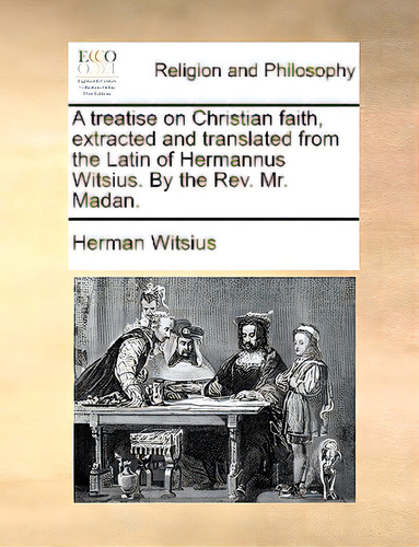A Treatise On Christian Faith, Extracted And Translated From The Latin Of Hermannus Witsius. By T..., De Witsius, Herman. Editorial Gale Ecco Print Ed, Tapa Blanda En Inglés