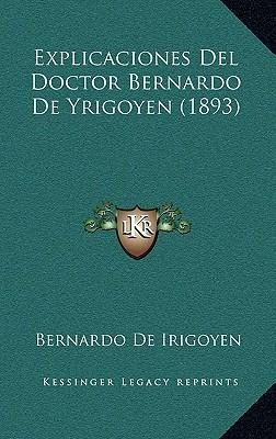 Explicaciones Del Doctor Bernardo De Yrigoyen (1893) - Be...