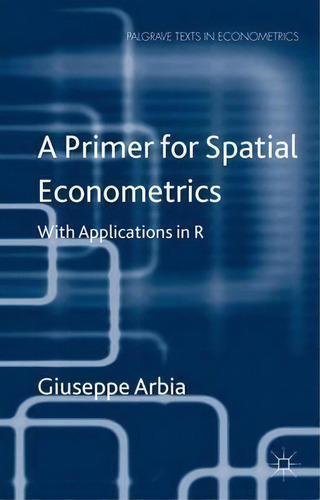 A Primer For Spatial Econometrics: With Applications In R, De Giuseppe Arbia. Palgrave Texts In Econometrics, Vol. 1. Editorial Palgrave Macmillan, Tapa Dura En Inglés