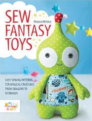 Sew Fantasy Toys : Easy Sewing Patterns For Magical Creat...