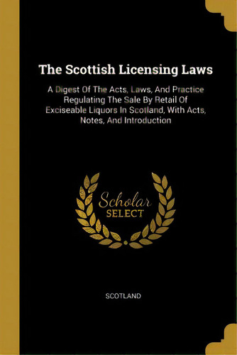 The Scottish Licensing Laws: A Digest Of The Acts, Laws, And Practice Regulating The Sale By Reta..., De Scotland. Editorial Wentworth Pr, Tapa Blanda En Inglés