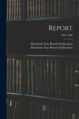 Libro Report; 1907/1908 - Maryland State Board Of Education