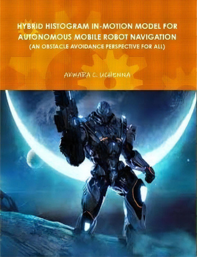 Hybrid Histogram In-motion Model For Autonomous Mobile Robot Navigation ( An Obstacle Avoidance P..., De Uchenna Akwara. Editorial Lulu Com, Tapa Blanda En Inglés