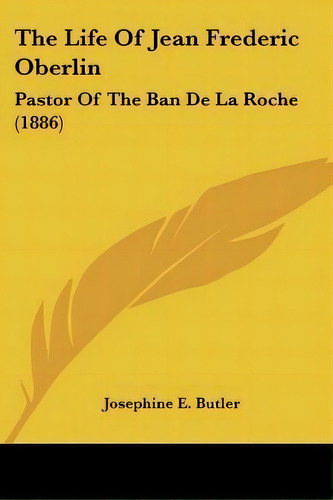 The Life Of Jean Frederic Oberlin : Pastor Of The Ban De La Roche (1886), De Josephine E Butler. Editorial Kessinger Publishing, Tapa Blanda En Inglés