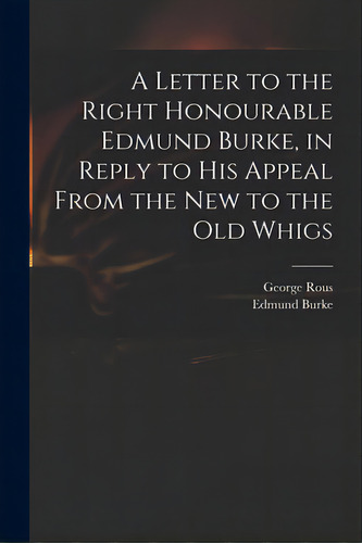 A Letter To The Right Honourable Edmund Burke, In Reply To His Appeal From The New To The Old Whigs, De Rous, George 1744?-1802. Editorial Legare Street Pr, Tapa Blanda En Inglés