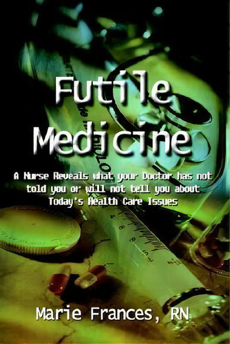 Futile Medicine: A Nurse Reveals What Your Doctor Has Not Told You Or Will Not Tell You About Tod..., De Marie Frances Rn. Editorial Authorhouse, Tapa Blanda En Inglés