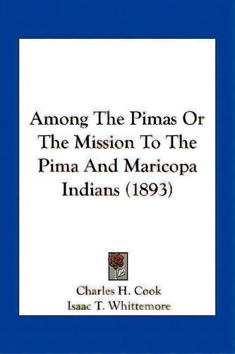 Among The Pimas Or The Mission To The Pima And Maricopa Indians (1893), De Charles H Cook. Editorial Kessinger Publishing, Tapa Blanda En Inglés
