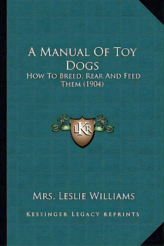 A Manual Of Toy Dogs: How To Breed, Rear And Feed Them (1904), De Williams, Mrs Leslie. Editorial Kessinger Pub Llc, Tapa Blanda En Inglés