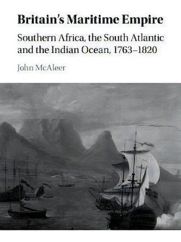 Britain's Maritime Empire: Southern Africa, The South Atlantic And The Indian Ocean, 17631820, De John Mcaleer., Vol. 1. Editorial Cambridge University Press, Tapa Dura En Inglés