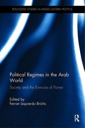 Political Regimes In The Arab World: Society And The Exercise Of Power, De Izquierdo Brichs, Ferran. Routledge Studies In Middle Eastern Politics, Vol. 1. Editorial Routledge, Tapa Blanda En Inglés