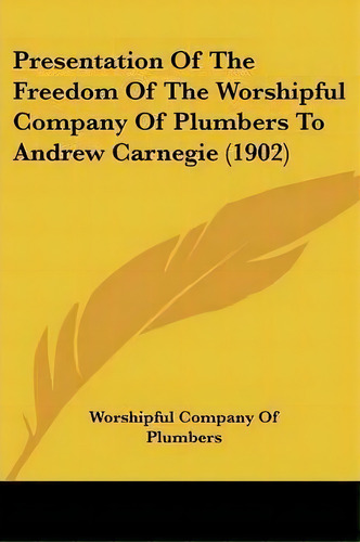 Presentation Of The Freedom Of The Worshipful Company Of Plumbers To Andrew Carnegie (1902), De Worshipful Company Of Plumbers. Editorial Kessinger Publishing, Tapa Blanda En Inglés
