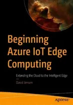 Comprar Beginning Azure Iot Edge Computing : Extending The Cloud To The Intelligent Edge, De David Jensen. Editorial Apress, Tapa Blanda En Inglés