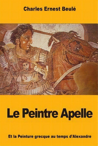 Le Peintre Apelle : Et La Peinture Grecque Au Temps D'alexandre, De Charles-ernest Beule. Editorial Createspace Independent Publishing Platform, Tapa Blanda En Francés