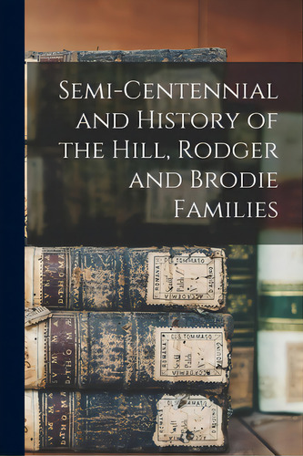 Semi-centennial And History Of The Hill, Rodger And Brodie Families, De Anonymous. Editorial Legare Street Pr, Tapa Blanda En Inglés