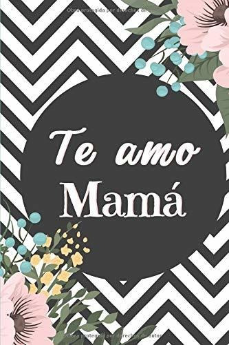 Te Amo Mamá:  Floral Cuaderno Para Decir Feliz Día A Mamá 