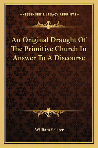 An Original Draught Of The Primitive Church In Answer To A Discourse, De Sclater, William. Editorial Kessinger Pub Llc, Tapa Blanda En Inglés