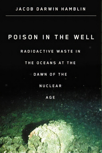 Poison In The Well : Radioactive Waste In The Oceans At The Dawn Of The Nuclear Age, De Associate Professor Of History Jacob Darwin Hamblin. Editorial Rutgers University Press, Tapa Blanda En Inglés