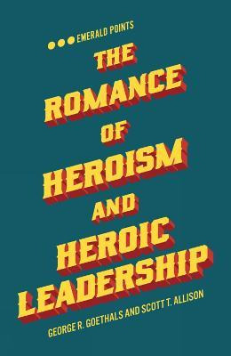 The Romance Of Heroism And Heroic Leadership - George R. ...