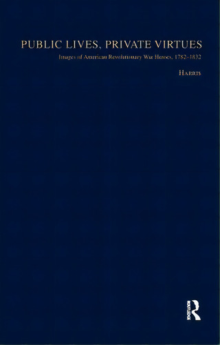 Public Lives, Private Virtues: Images Of American Revolutionary War Heroes, 1782-1832, De Harris, Christopher. Editorial Routledge, Tapa Blanda En Inglés