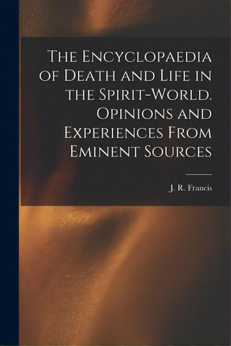 The Encyclopaedia Of Death And Life In The Spirit-world. Opinions And Experiences From Eminent So..., De Francis, J. R. (john Reynolds). Editorial Legare Street Pr, Tapa Blanda En Inglés
