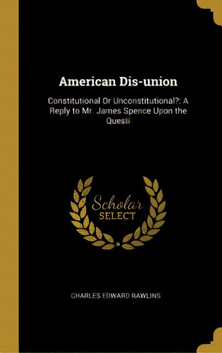 American Dis-union: Constitutional Or Unconstitutional?: A Reply To Mr. James Spence Upon The Questi, De Rawlins, Charles Edward. Editorial Wentworth Pr, Tapa Dura En Inglés