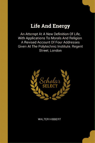 Life And Energy: An Attempt At A New Definition Of Life, With Applications To Morals And Religion..., De Hibbert, Walter. Editorial Wentworth Pr, Tapa Blanda En Inglés