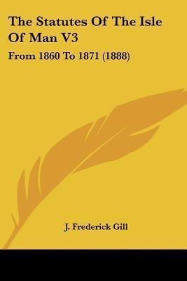 The Statutes Of The Isle Of Man V3 : From 1860 To 1871 (1...