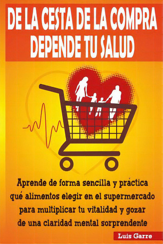 De La Cesta De La Compra Depende Tu Salud: Aprende De Forma Sencilla Y Prãâ¡ctica Que Alimentos ..., De Lopez, Luis Garre. Editorial Createspace, Tapa Blanda En Español