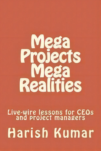 Mega Projects Mega Realities : Live-wire Lessons For Ceos And Project Managers, De Harish Kumar. Editorial Createspace Independent Publishing Platform, Tapa Blanda En Inglés
