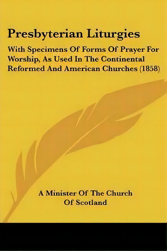 Presbyterian Liturgies : With Specimens Of Forms Of Prayer For Worship, As Used In The Continenta..., De A Minister Of The Church Of Scotland. Editorial Kessinger Publishing Co, Tapa Blanda En Inglés
