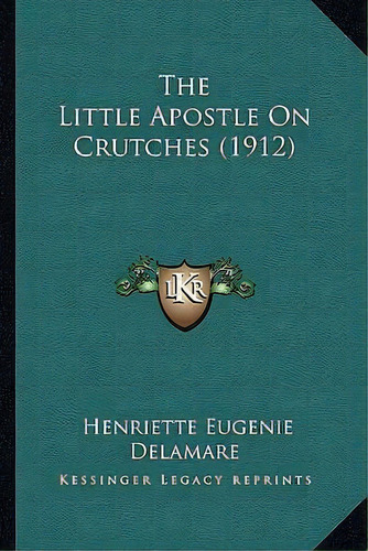 The Little Apostle On Crutches (1912), De Henriette Eugenie Delamare. Editorial Kessinger Publishing, Tapa Blanda En Inglés