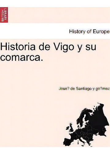 Historia De Vigo Y Su Comarca., De Jose De Santiago Y Go Mez. History Of Europe, Vol. 1. Editorial British Library Historical Print Editions, Tapa Blanda En Español