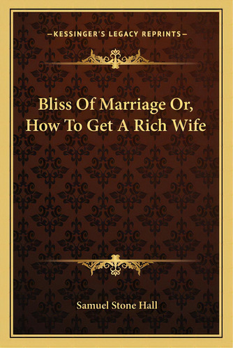 Bliss Of Marriage Or, How To Get A Rich Wife, De Hall, Samuel Stone. Kessinger's Legacy Reprints, Vol. 1. Editorial Kessinger Pub Llc, Tapa Blanda En Inglés