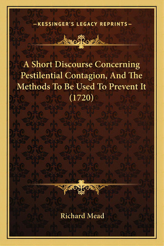 A Short Discourse Concerning Pestilential Contagion, And The Methods To Be Used To Prevent It (1720), De Mead, Richard. Editorial Kessinger Pub Llc, Tapa Blanda En Inglés